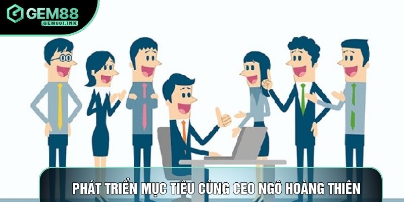 Phát triển mục tiêu cùng CEO Ngô Hoàng Thiên Phát triển mục tiêu cùng CEO Ngô Hoàng Thiên