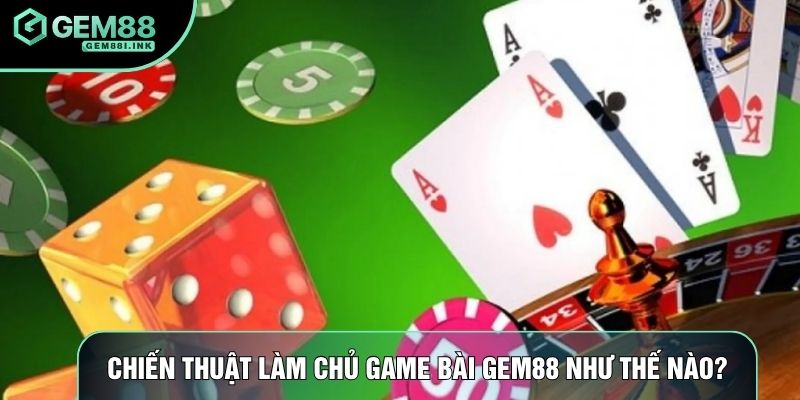 Chiến thuật làm chủ game bài Gem88 như thế nào? Chiến thuật làm chủ game bài Gem88 như thế nào?