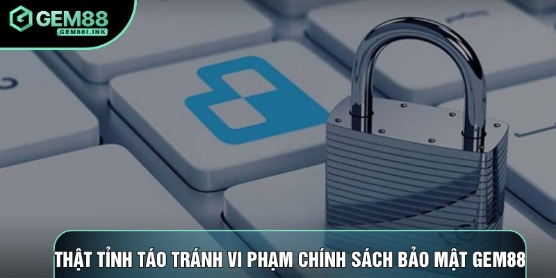 Thật tỉnh táo tránh vi phạm chính sách bảo mật gem88 Thật tỉnh táo tránh vi phạm chính sách bảo mật gem88