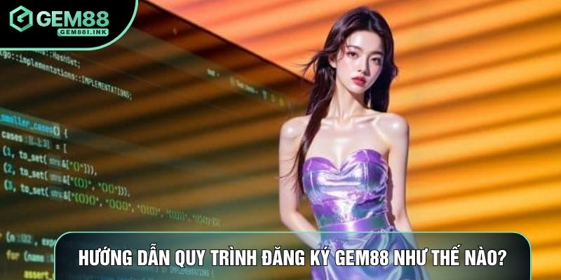 Hướng dẫn quy trình đăng ký Gem88 như thế nào?