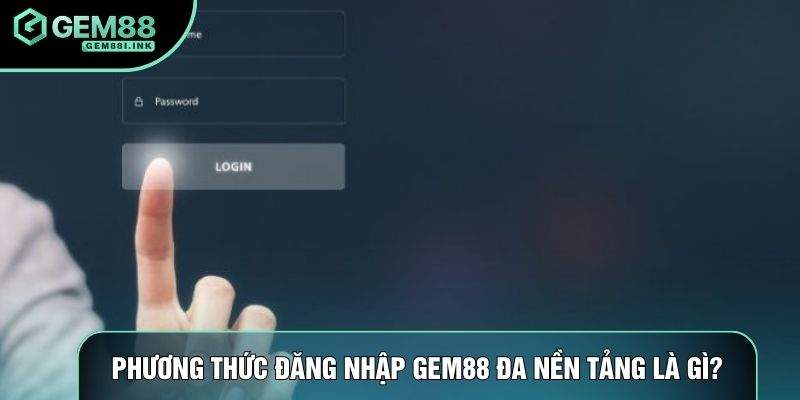 Phương thức đăng nhập Gem88 đa nền tảng là gì?